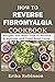 How to Reverse Fibromyalgia Cookbook: Recipes and Meal Plan to Relieve Symptoms and Treat Root Cause
