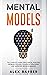 Mental Models: The Complete Guide for Logical Analysis, Problem-Solving, Powerful Strategies and Improved Decision-Making