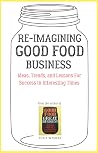Re-imagining Good Food Business: Ideas, Trends, and Lessons For Success In Interesting Times Re-imagining Good Food Business: Ideas, Trends, and Lessons For Success In Interesting Times