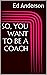 SO, YOU WANT TO BE A COACH
