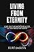Living From Eternity: Live Out Heaven's Reality As You Walk The Earth