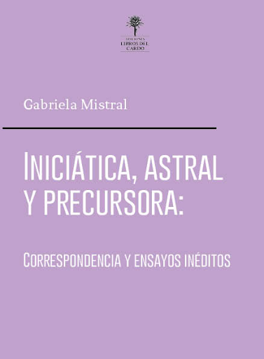 Gabriela Mistral: Iniciática, astral y precursora. Correspondencia y textos inéditos.