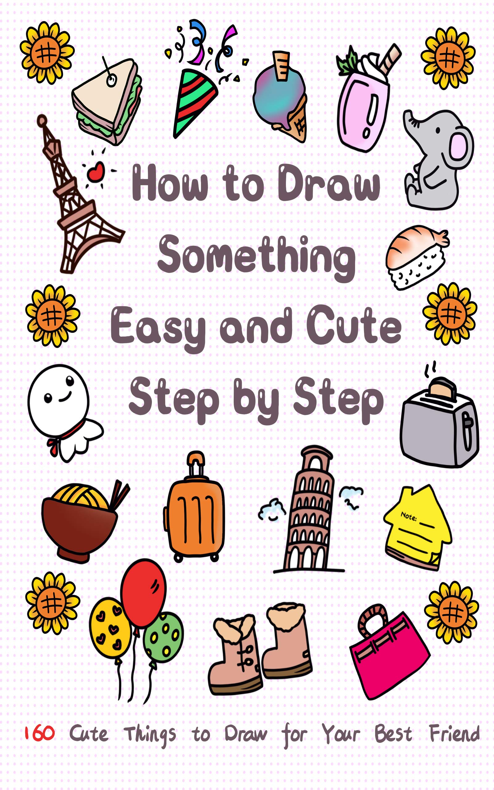 How to Draw Something Easy and Cute Step by Step: 160 Cute Things to Draw for Your Best Friend (Drawing for Kids Book 4)