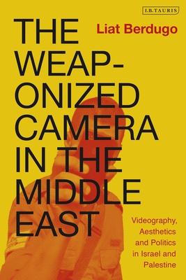 The Weaponized Camera in the Middle East: Videography, Aesthetics, and Politics in Israel and Palestine (International Library of Ethnicity, Identity and Culture)