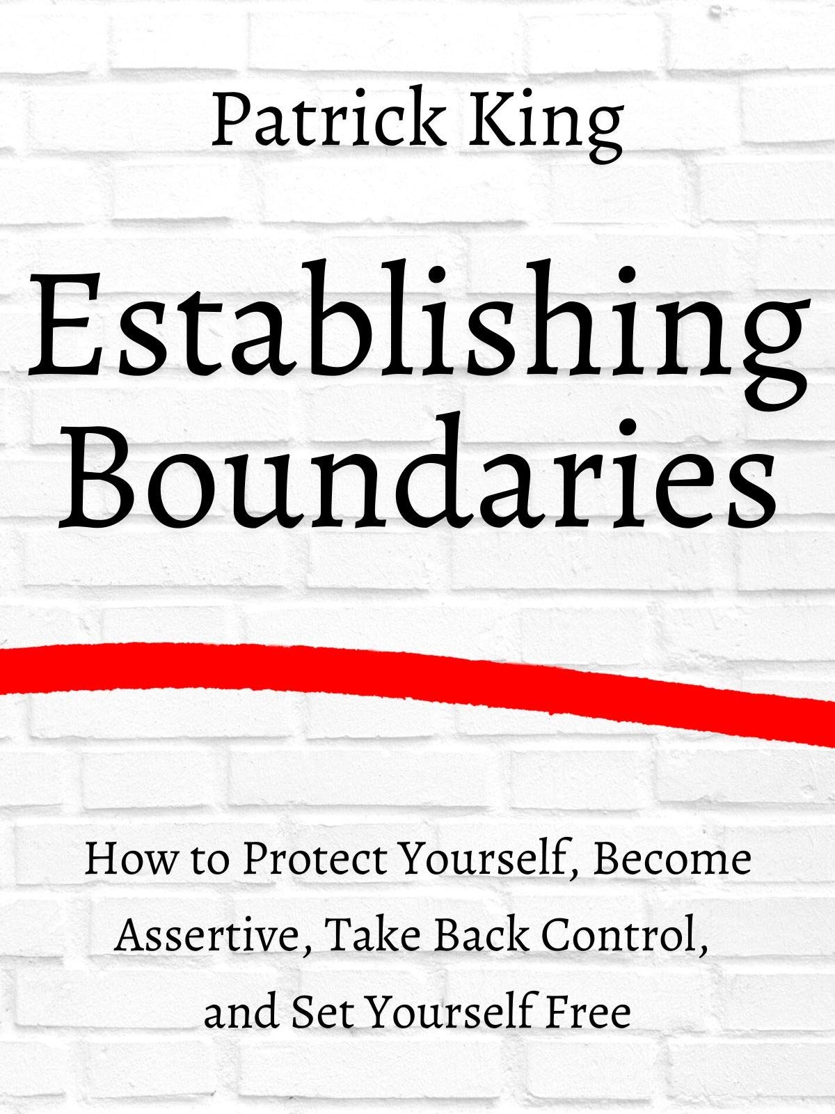 How to Establish Boundaries: Protect Yourself, Become Assertive, Take Back Control, and Set Yourself Free (Kindle Edition)