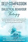 Self-Compassion & Dialectical Behaviour Therapy: Discover The Secret To Self Compassion and Love Through The Power of DBT To Bring Happiness, Joy, Success, and Peace in Your Life