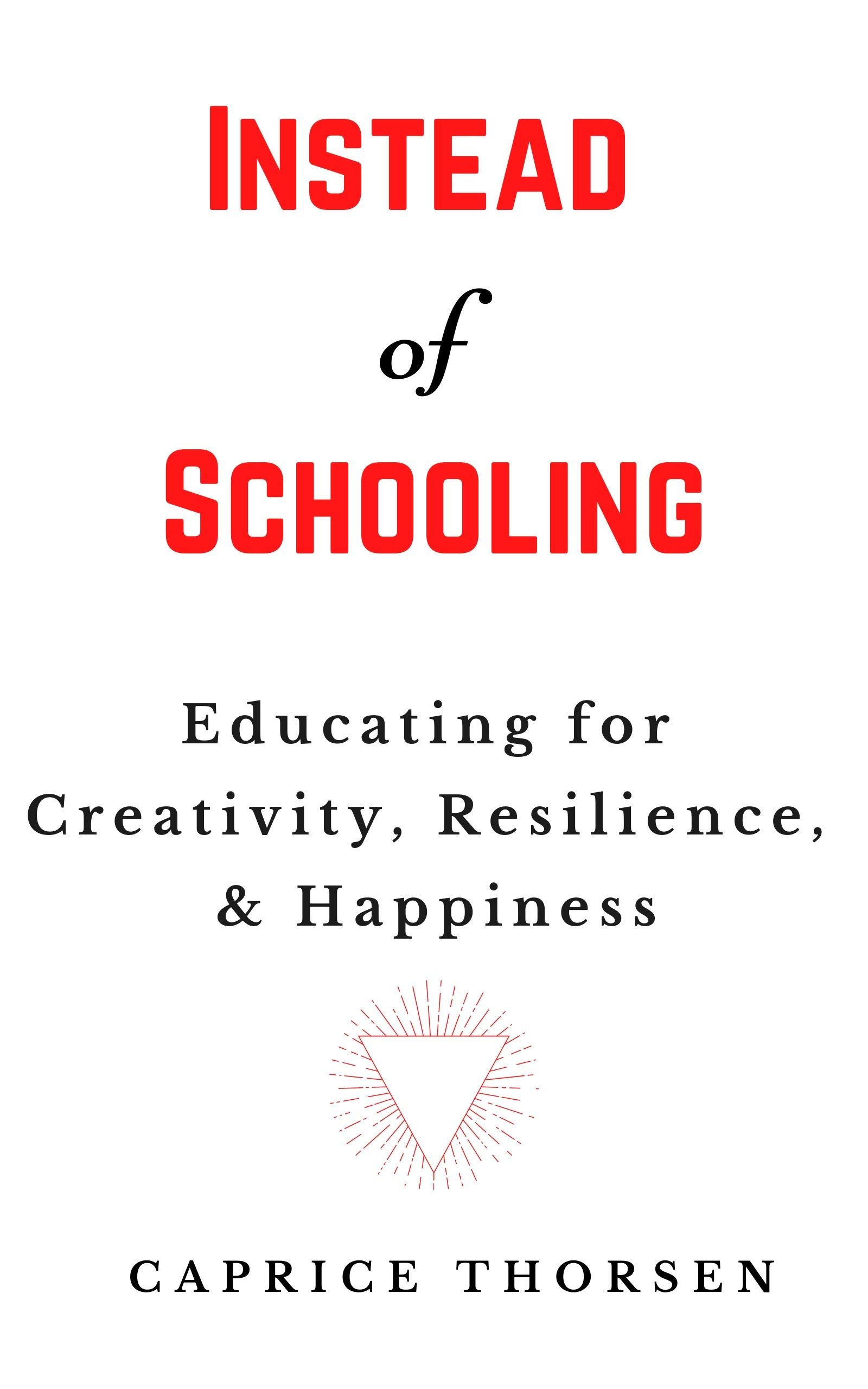 Instead of Schooling: Educating for Creativity, Resilience & Happiness (Kindle Edition)