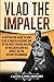 Vlad the Impaler: A Captivating Guide to How Vlad III Dracula Became One of the Most Crucial Rulers of Wallachia and His Impact on the History of Romania (Biographies)