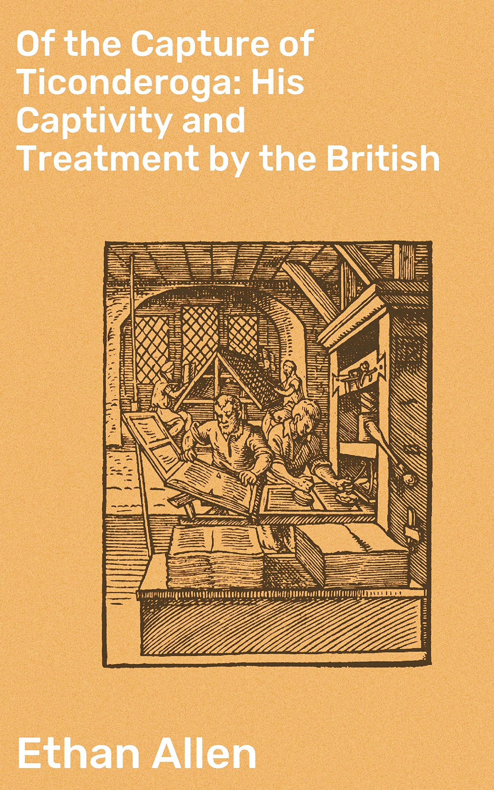 Of the Capture of Ticonderoga: His Captivity and Treatment by the British: Enriched edition. A Revolutionary War Captivity: Ethan Allen's Harrowing Tale of British Confinement (Kindle Edition)