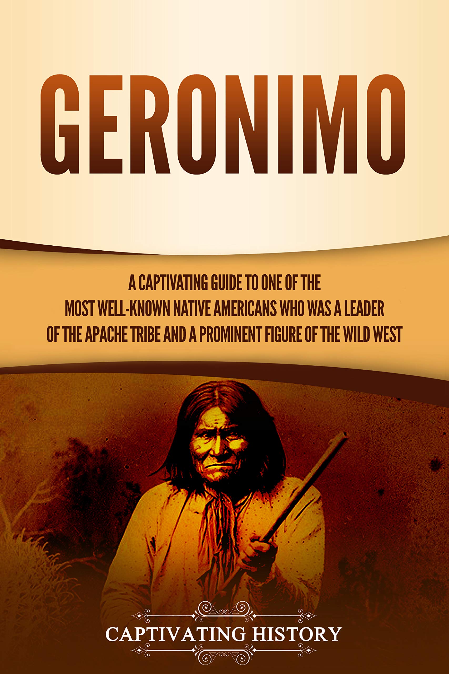Geronimo: A Captivating Guide to One of the Most Well-Known Native Americans Who Was a Leader of the Apache Tribe and a Prominent Figure of the Wild West (The Old West)
