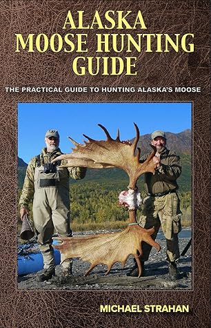 Alaska Moose Hunting Guide: The Practical Guide to Hunting Alaska's