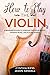 How to Play the Violin: A Beginner’s Guide to Learning the Violin Basics, Reading Music, and Playing Songs (String Instruments for Beginners)