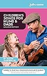 UKULELE: Children's Songs For Mums & Dads: 101 easy and fun children's songs to play and sing with your children (or grandchildren!)