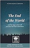The End of the World and the Signs which will precede The Final Culmination. Catholic Meditations For Souls Who Thirst For Truth and Justice (Catholic Eschatology Book 1)