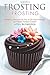 Frosting Recipes: Amazing Recipes for You to Do Your Frosting and Make Frosted Cakes!