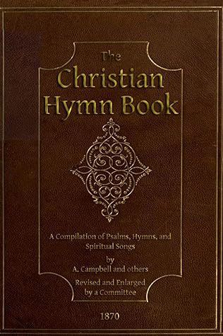 The Abridged Version of "The Christian Hymn Book": A Compilation of Psalms, Hymns and Spiritual Songs, Original and Selected, by A. Campbell and Others
