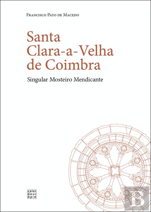 Santa Clara-a-Velha de Coimbra : singular mosteiro mendicante