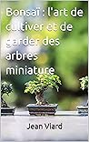 Bonsaï : l'art de cultiver et de garder des arbres miniature (French Edition)