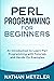 Perl Programming for Beginners: An Introduction to Learn Perl Programming with Tutorials and Hands-On Examples