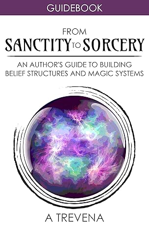 From Sanctity to Sorcery: An Author’s Guide to Building Belief Structures and Magic Systems (Step by Step Worldbuilding Book 3)