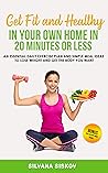 Get Fit and Healthy in Your Own Home in 20 Minutes or Less: An Essential Daily Exercise Plan and Simple Meal Ideas to Lose Weight and Get the Body You Want