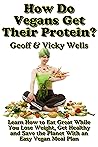 How Do Vegans Get Their Protein: Learn How to Eat Great While You Lose Weight, Get Healthy and Save the Planet With an Easy Vegan Diet Plan (Reluctant Vegetarians Book 5)