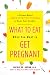 What to Eat When You Want to Get Pregnant: A Science-Based 4-Week Nutrition Program to Boost Your Fertility
