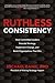 Ruthless Consistency: How Committed Leaders Execute Strategy, Implement Change, and Build Organizations That Win