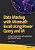 Data Mashup with Microsoft Excel Using Power Query and M: Finding, Transforming, and Loading Data from External Sources