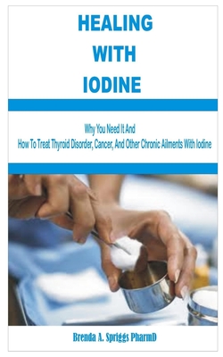 HEALING WITH IODINE: Are You Eating Enough Iodine Rich-Foods? See Why You Need It and How To Treat Thyroid Disorder, Cancer, and Other Chronic Ailments With Iodine