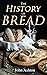 The History of Bread From Pre-historic to Modern Times by John Ashton