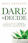 Dare to Decide: Discovering Peace, Clarity and Courage at Life's Crossroads Dare to Decide: Discovering Peace, Clarity and Courage at Life's Crossroads