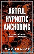 Artful Hypnotic Anchoring: 9 Steps to Guide Someone's Thinking