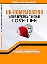 UN-COMPLICATING YOUR DYSFUNCTIONAL LOVE-LIFE: 15 REASONS AND SOLUTIONS WHY YOU ARE EXPERIENCING A SERIES OF BAD RELATIONSHIPS, FAILED MARRIAGE AND SINGLE - BUT HURTING.