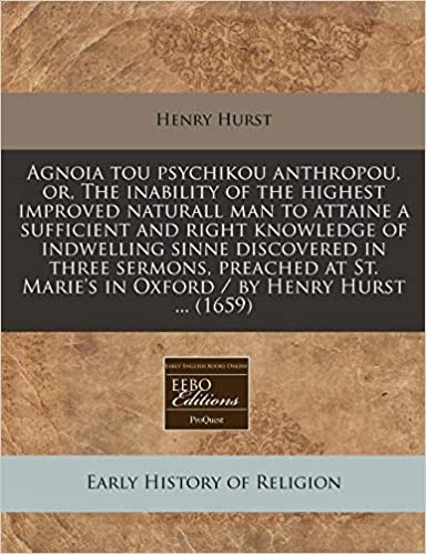 Agnoia tou psychikou anthropou, or, The inability of the highest improved naturall man to attaine a sufficient and right knowledge of indwelling sinne ... Marie's in Oxford / by Henry Hurst ... (1659)