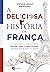A Deliciosa Historia da Franca - As Origens Fatos e Lendas Por Tras das Receitas Vinhos e Pratos Franceses mais Populares de Todos os Tempos (Em Portugues do Brasil)
