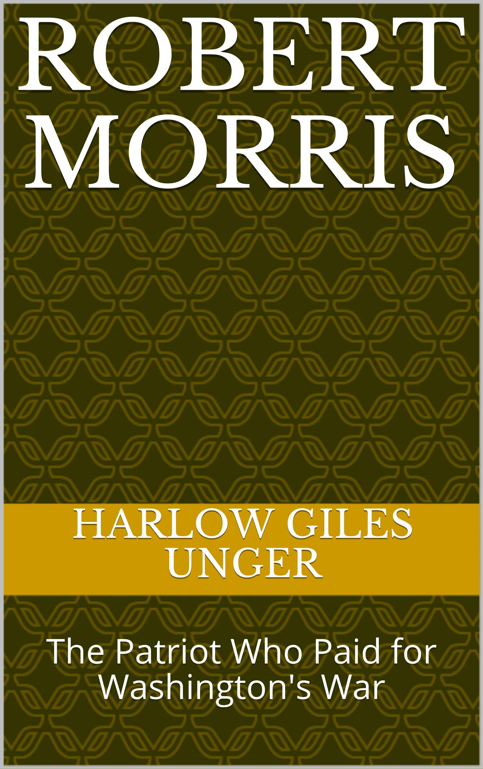 Robert Morris: The Patriot Who Paid for Washington's War (Kindle Edition)