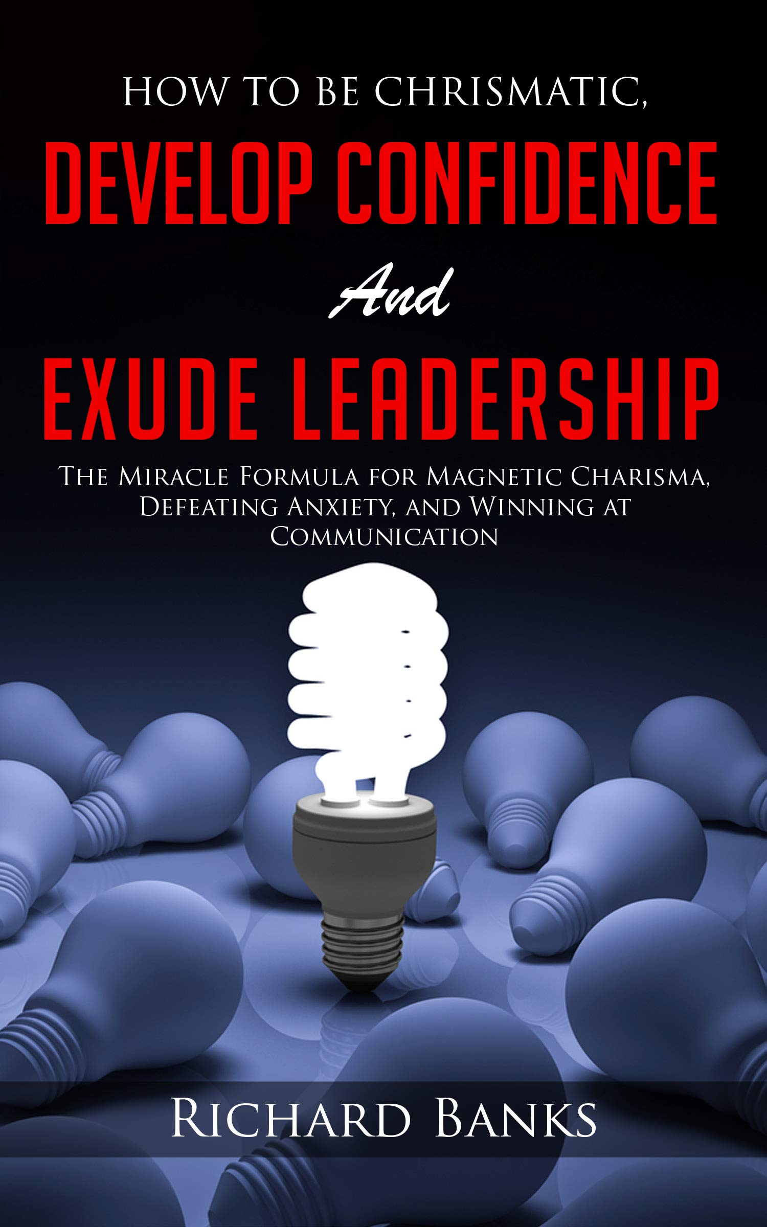 How to be Charismatic, Develop Confidence, and Exude Leadership: The Miracle Formula for Magnetic Charisma, Defeating Anxiety, and Winning at Communication (Mindset & Confidence Transformation)