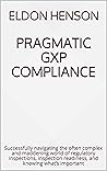 Pragmatic GXP Compliance: Successfully navigating the often complex and maddening world of regulatory inspections, inspection readiness, and knowing what’s important