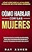 Cómo hablar con las mujeres: Consigue que le gustes sin esfuerzo, con una conversación divertida y ¡nunca te quedes sin nada que decir! Cómo acercarse... Realmente quieren