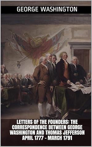 Letters of the Founders: The Correspondence between George Washington and Thomas Jefferson April 1777 – March 1791
