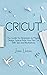 Cricut: The Guide For Begin...