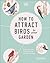 How to Attract Birds to Your Garden Foods They Like, Plants They Love, Shelter They Need by Dan Rouse