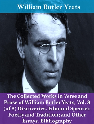 The Collected Works in Verse and Prose of William Butler Yeats, Vol. 8 (of 8) Discoveries. Edmund Spenser. Poetry and Tradition; And Other Essays. Bibliography
