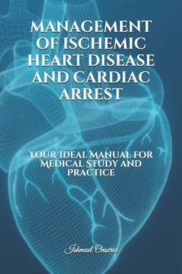 MANAGEMENT OF ISCHEMIC HEART DISEASE AND CARDIAC ARREST: Your Ideal Manual for Medical Study and Practice