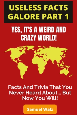 Useless Facts Galore - Yes, It's A Weird And Crazy World!: Weird facts, funny laws and tons of useless trivia about all kinds of different subjects that you never heard about before... until now.