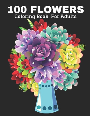 100 Flowers Coloring Book for Adult: Stress Relieving 100 Flower Designs For Maximum Relaxation - Featuring Bouquets, Decorations, Wreaths, Swirl Patterns And Much More!