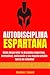 AUTODISCIPLINA ESPARTANA - CÓMO DESARROLLAR LA DISCIPLINA ESPARTANA, MENTALIDAD, MOTIVACIÓN Y UNA INQUEBRANTABLE FUERZA DE VOLUNTAD (Spanish Edition)