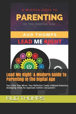 Lead Me Right: A Modern Guide To Parenting In The Digital Age: Your Child, Your Mirror, Your Reflection (early childhood behaviors, developing minds ... mothers and parent) (Child Development)