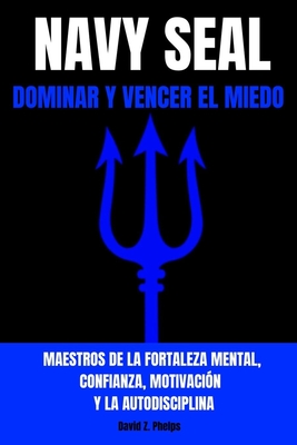 NAVY SEAL: DOMINAR Y VENCER EL MIEDO - Maestros de la fortaleza mental, confianza, motivación y la autodisciplina (Spanish Edition)